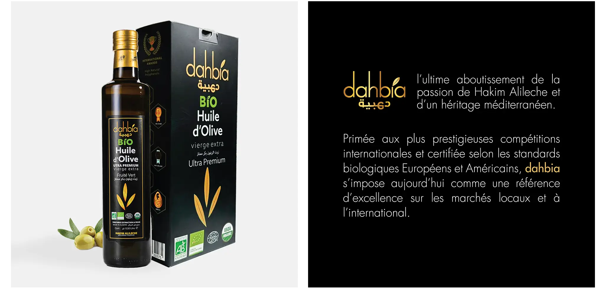 Huile d'olive Dahbia | l'ultime aboutissement de la passion de Hakim Alileche et d'un héritage méditerranéen. Primée aux plus prestigieuses compétitions internationales et certifiée selon les standards biologiques Européens et Américains, Dahbia s'impose aujourd'hui comme une référence d'excellence sur les marchés locaux et à l'international.