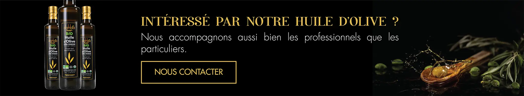 INTÉRESSÉ PAR NOTRE HUILE D’OLIVE ?  Nous accompagnons aussi bien les professionnels que les particuliers.  NOUS CONTACTER